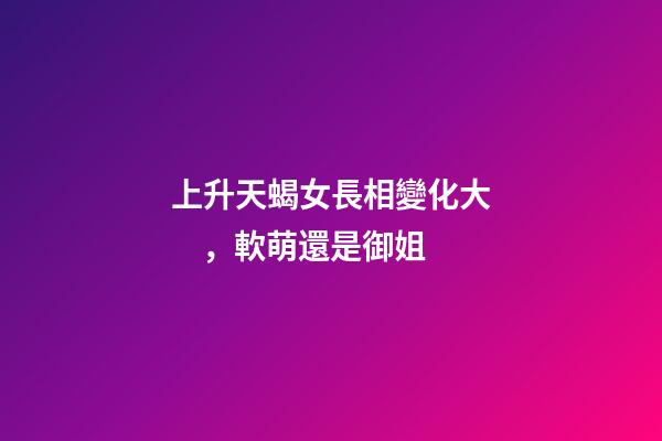 上升天蝎女長相變化大，軟萌還是御姐-第1張-觀點-玄機派